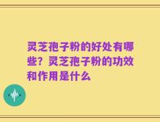 灵芝孢子粉的好处有哪些？灵芝孢子粉的功效和作用是什么