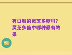 有口服的灵芝多糖吗？灵芝多糖中哪种最有效果