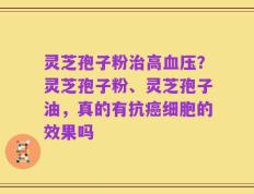 灵芝孢子粉治高血压？灵芝孢子粉、灵芝孢子油，真的有抗癌细胞的效果吗