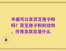 手痛可以食灵芝孢子粉吗？灵芝孢子粉的功效、作用及禁忌是什么