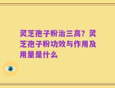 灵芝孢子粉治三高？灵芝孢子粉功效与作用及用量是什么