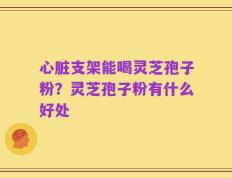 心脏支架能喝灵芝孢子粉？灵芝孢子粉有什么好处