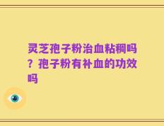 灵芝孢子粉治血粘稠吗？孢子粉有补血的功效吗