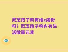 灵芝孢子粉有维c成份吗？灵芝孢子粉内有生活微量元素