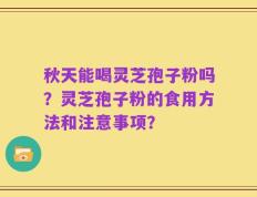 秋天能喝灵芝孢子粉吗？灵芝孢子粉的食用方法和注意事项？