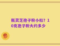 瓶灵芝孢子粉小粒？10克孢子粉大约多少