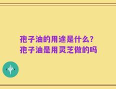 孢子油的用途是什么？孢子油是用灵芝做的吗