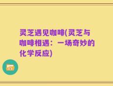 灵芝遇见咖啡(灵芝与咖啡相遇：一场奇妙的化学反应)