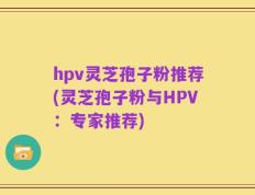 hpv灵芝孢子粉推荐(灵芝孢子粉与HPV：专家推荐)