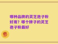 哪种品牌的灵芝孢子粉好用？哪个牌子的灵芝孢子粉最好