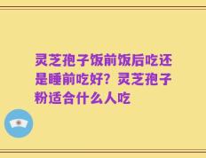 灵芝孢子饭前饭后吃还是睡前吃好？灵芝孢子粉适合什么人吃
