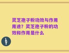 灵芝孢子粉功效与作用用途？灵芝孢子粉的功效和作用是什么