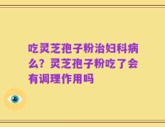 吃灵芝孢子粉治妇科病么？灵芝孢子粉吃了会有调理作用吗