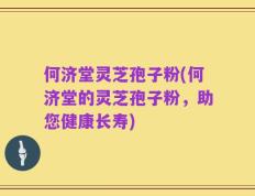何济堂灵芝孢子粉(何济堂的灵芝孢子粉，助您健康长寿)