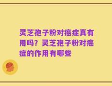 灵芝孢子粉对癌症真有用吗？灵芝孢子粉对癌症的作用有哪些