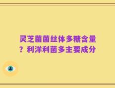 灵芝菌菌丝体多糖含量？利洋利菌多主要成分