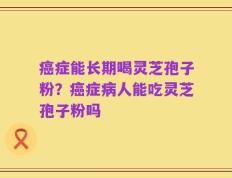 癌症能长期喝灵芝孢子粉？癌症病人能吃灵芝孢子粉吗
