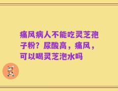 痛风病人不能吃灵芝孢子粉？尿酸高，痛风，可以喝灵芝泡水吗