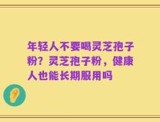 年轻人不要喝灵芝孢子粉？灵芝孢子粉，健康人也能长期服用吗