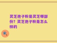 灵芝孢子粉是灵芝哪部份？灵芝孢子粉是怎么样的