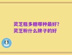 灵芝粗多糖哪种最好？灵芝粉什么牌子的好