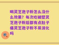 喝灵芝孢子粉怎么没什么效果？每次吃破壁灵芝孢子粉后都有点肚子痛灵芝孢子粉不易消化吗