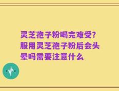 灵芝孢子粉喝完难受？服用灵芝孢子粉后会头晕吗需要注意什么