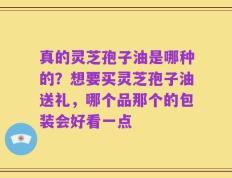 真的灵芝孢子油是哪种的？想要买灵芝孢子油送礼，哪个品那个的包装会好看一点