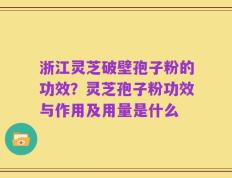 浙江灵芝破壁孢子粉的功效？灵芝孢子粉功效与作用及用量是什么