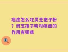 癌症怎么吃灵芝孢子粉？灵芝孢子粉对癌症的作用有哪些