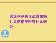 灵芝孢子有什么效果吗？灵芝孢子粉有什么好处