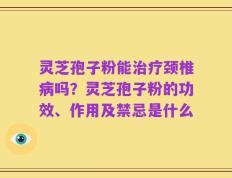 灵芝孢子粉能治疗颈椎病吗？灵芝孢子粉的功效、作用及禁忌是什么