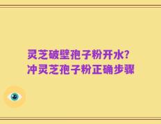 灵芝破壁孢子粉开水？冲灵芝孢子粉正确步骤