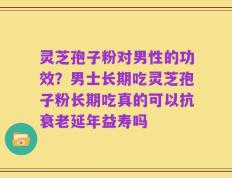 灵芝孢子粉对男性的功效？男士长期吃灵芝孢子粉长期吃真的可以抗衰老延年益寿吗