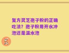 复方灵芝孢子粉的正确吃法？孢子粉用开水冲泡还是温水泡