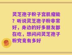 灵芝孢子粉子宫肌瘤能？听说灵芝孢子粉非常好，身边的好多朋友都在吃，想问问灵芝孢子粉究竟有多好