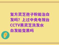 复方灵芝孢子粉能治白发吗？上过中央电视台CCTV黑灵芝洗发水白发能变黑吗