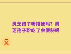 灵芝孢子粉排便吗？灵芝孢子粉吃了会便秘吗