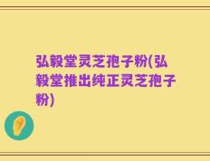 弘毅堂灵芝孢子粉(弘毅堂推出纯正灵芝孢子粉)