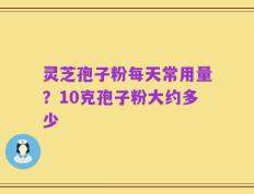 灵芝孢子粉每天常用量？10克孢子粉大约多少
