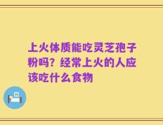 上火体质能吃灵芝孢子粉吗？经常上火的人应该吃什么食物
