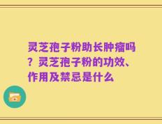 灵芝孢子粉助长肿瘤吗？灵芝孢子粉的功效、作用及禁忌是什么