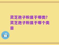 灵芝孢子粉属于哪类？灵芝孢子粉属于哪个类目
