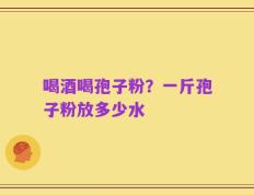 喝酒喝孢子粉？一斤孢子粉放多少水