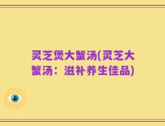 灵芝煲大蟹汤(灵芝大蟹汤：滋补养生佳品)