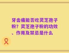 牙齿痛能否吃灵芝孢子粉？灵芝孢子粉的功效、作用及禁忌是什么