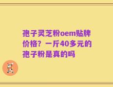 孢子灵芝粉oem贴牌价格？一斤40多元的孢子粉是真的吗