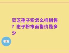 灵芝孢子粉怎么样销售？孢子粉市面售价是多少