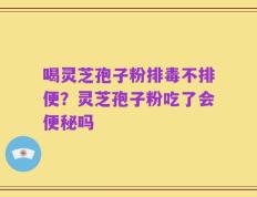 喝灵芝孢子粉排毒不排便？灵芝孢子粉吃了会便秘吗