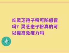 吃灵芝孢子粉可防感冒吗？灵芝孢子粉真的可以提高免疫力吗